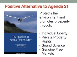 Positive Alternative to Agenda 21
Individual Liberty
Private Property
Rights
Sound Science
Genuine Free
Markets
Protects the
environment and
promotes prosperity
through:
 
