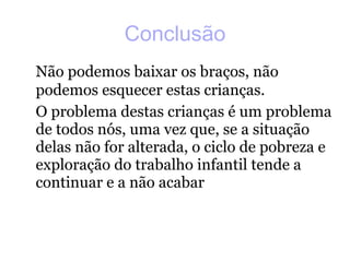 Conclusão Não podemos baixar os braços, não podemos esquecer estas crianças. O problema destas crianças é um problema de todos nós, uma vez que, se a situação delas não for alterada, o ciclo de pobreza e exploração do trabalho infantil tende a continuar e a não acabar 