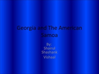 Georgia and The American
Samoa
By:
Shairul
Shashank
Vishaal
 