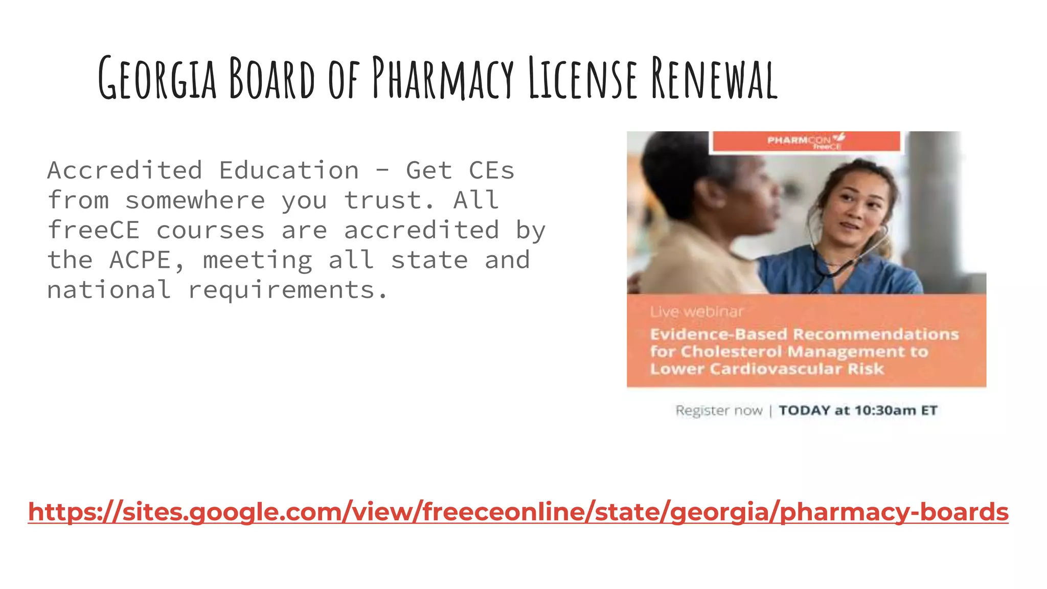 Georgia Board of Pharmacy License Renewal
Accredited Education - Get CEs
from somewhere you trust. All
freeCE courses are accredited by
the ACPE, meeting all state and
national requirements.
https://sites.google.com/view/freeceonline/state/georgia/pharmacy-boards
 