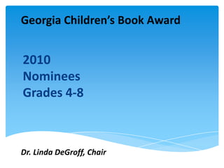 Georgia Children’s Book Award 2010 Nominees Grades 4-8 Dr. Linda DeGroff, Chair 
