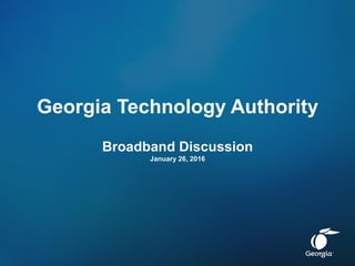 Georgia Technology Authority
Broadband Discussion
January 26, 2016
 