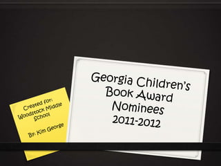 Georgia Children’s Book Award Nominees2011-2012 Created for: Woodstock Middle School By: Kim George 