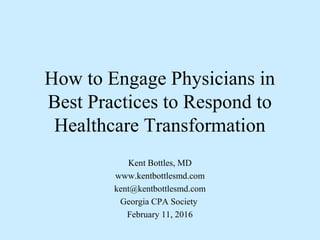 How to Engage Physicians in
Best Practices to Respond to
Healthcare Transformation
Kent Bottles, MD
www.kentbottlesmd.com
kent@kentbottlesmd.com
Georgia CPA Society
February 11, 2016
 