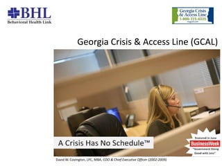 Georgia Crisis & Access Line (GCAL)

8/1/2007

1
David W. Covington, LPC, MBA, COO & Chief Executive Officer (2002-2009)

 