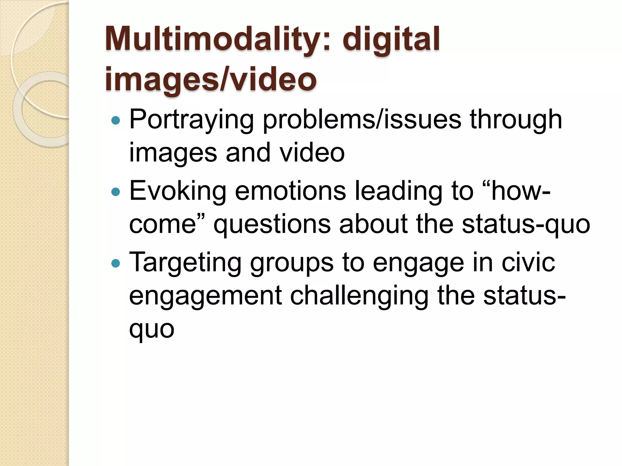 Multimodality: digital
images/video
 Portraying problems/issues through
images and video
 Evoking emotions leading to “how-
come” questions about the status-quo
 Targeting groups to engage in civic
engagement challenging the status-
quo
 