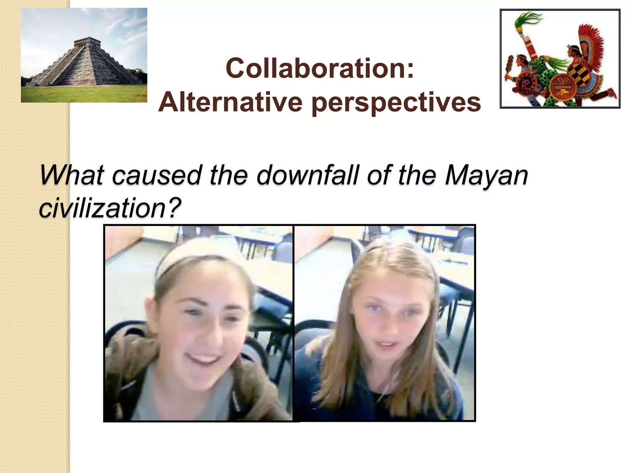 What caused the downfall of the Mayan
civilization?
Collaboration:
Alternative perspectives
 