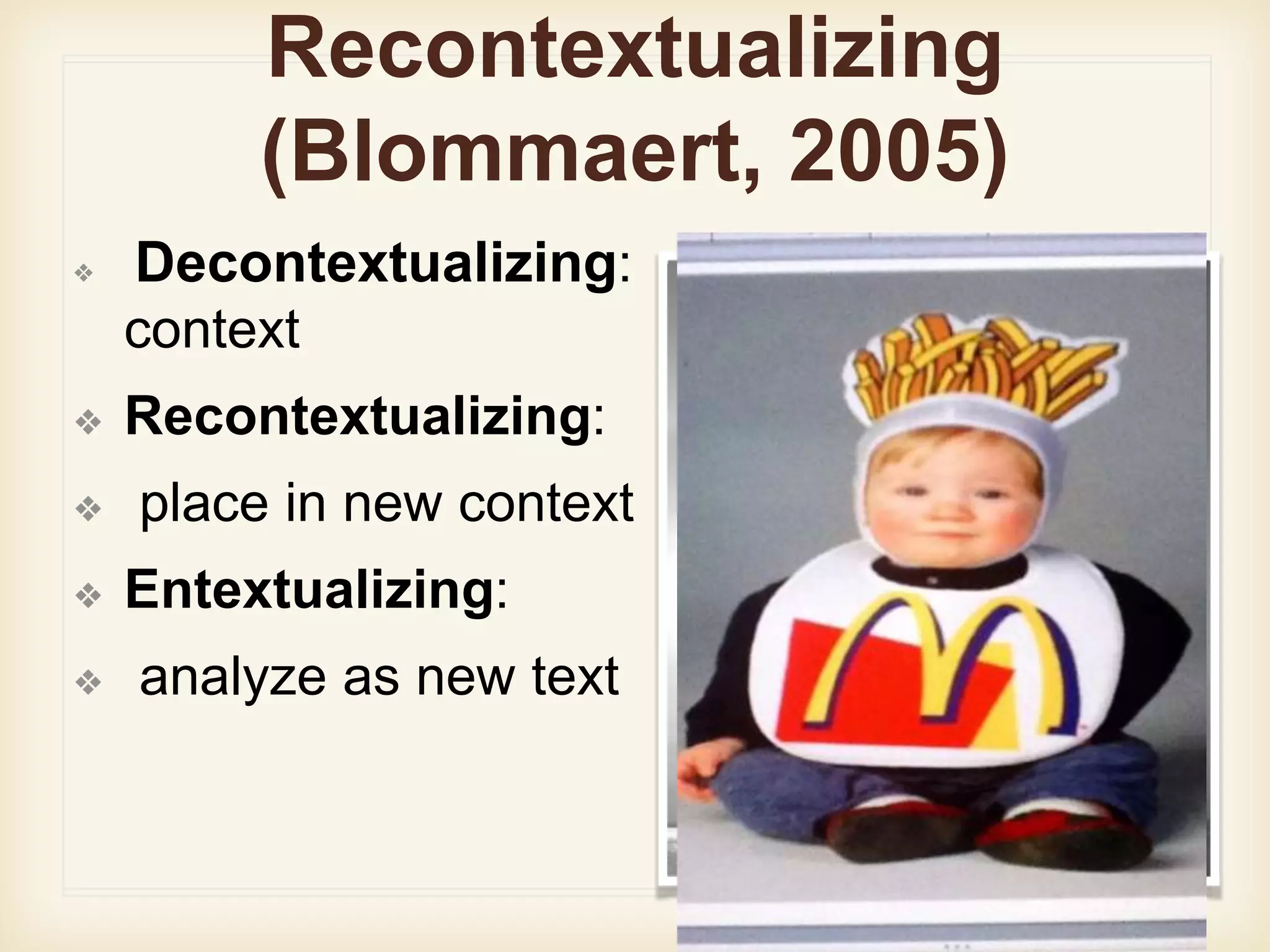 Recontextualizing
(Blommaert, 2005)
❖ Decontextualizing: removed from
context
❖ Recontextualizing:
❖ place in new context
❖ Entextualizing:
❖ analyze as new text
 