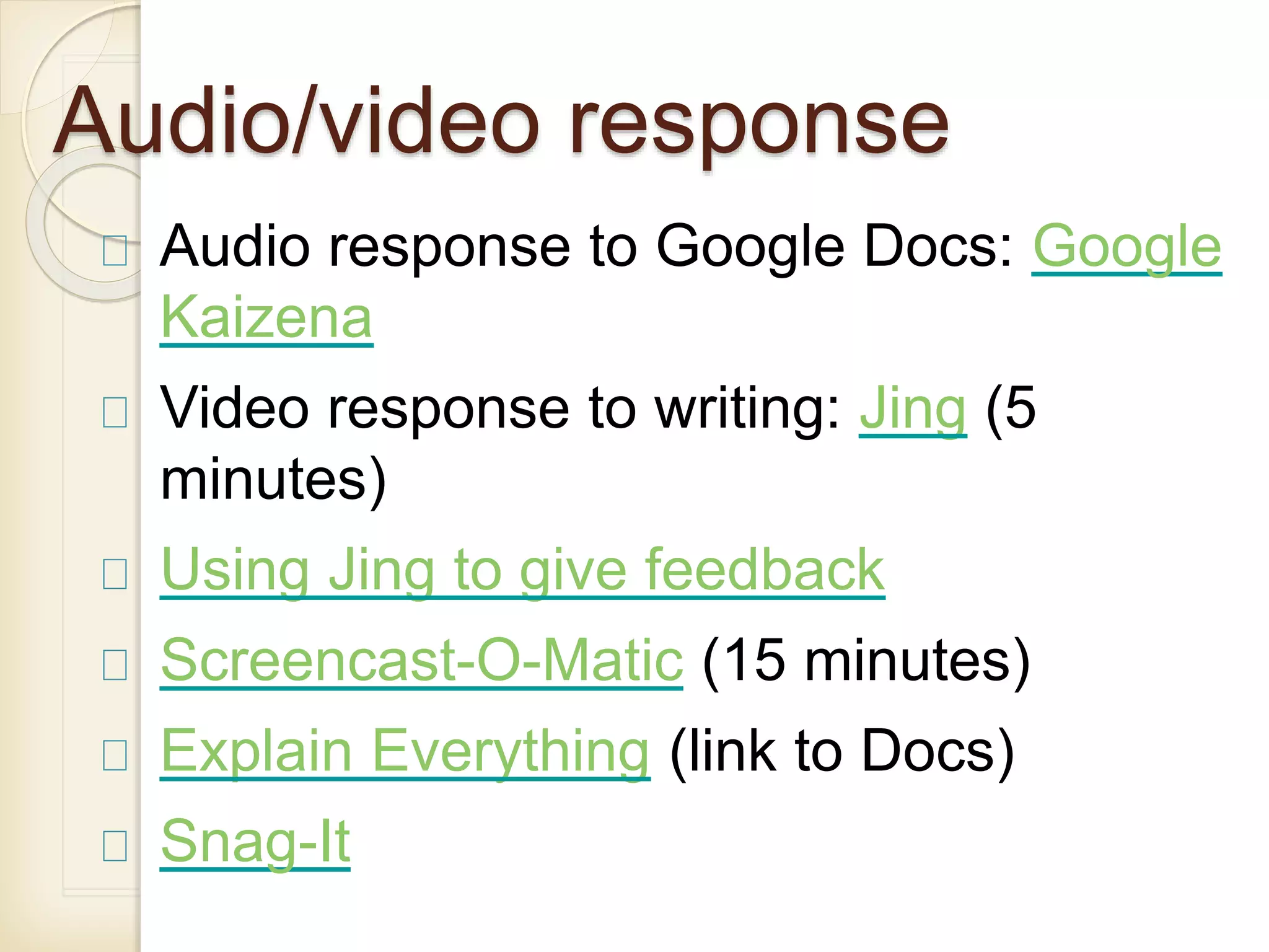 Audio/video response
Audio response to Google Docs: Google
Kaizena
Video response to writing: Jing (5
minutes)
Using Jing to give feedback
Screencast-O-Matic (15 minutes)
Explain Everything (link to Docs)
Snag-It
 