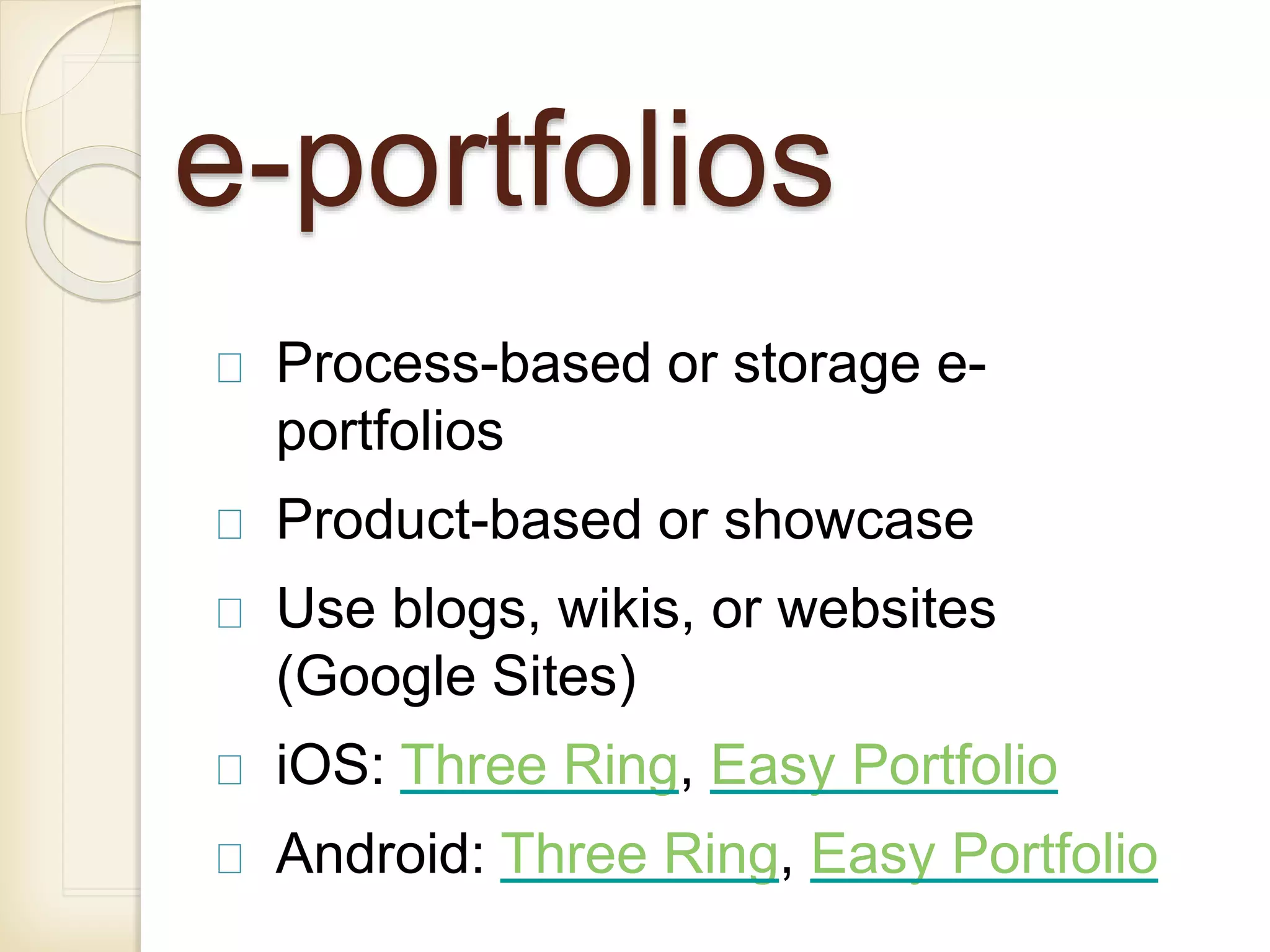 e-portfolios
Process-based or storage e-
portfolios
Product-based or showcase
Use blogs, wikis, or websites
(Google Sites)
iOS: Three Ring, Easy Portfolio
Android: Three Ring, Easy Portfolio
 
