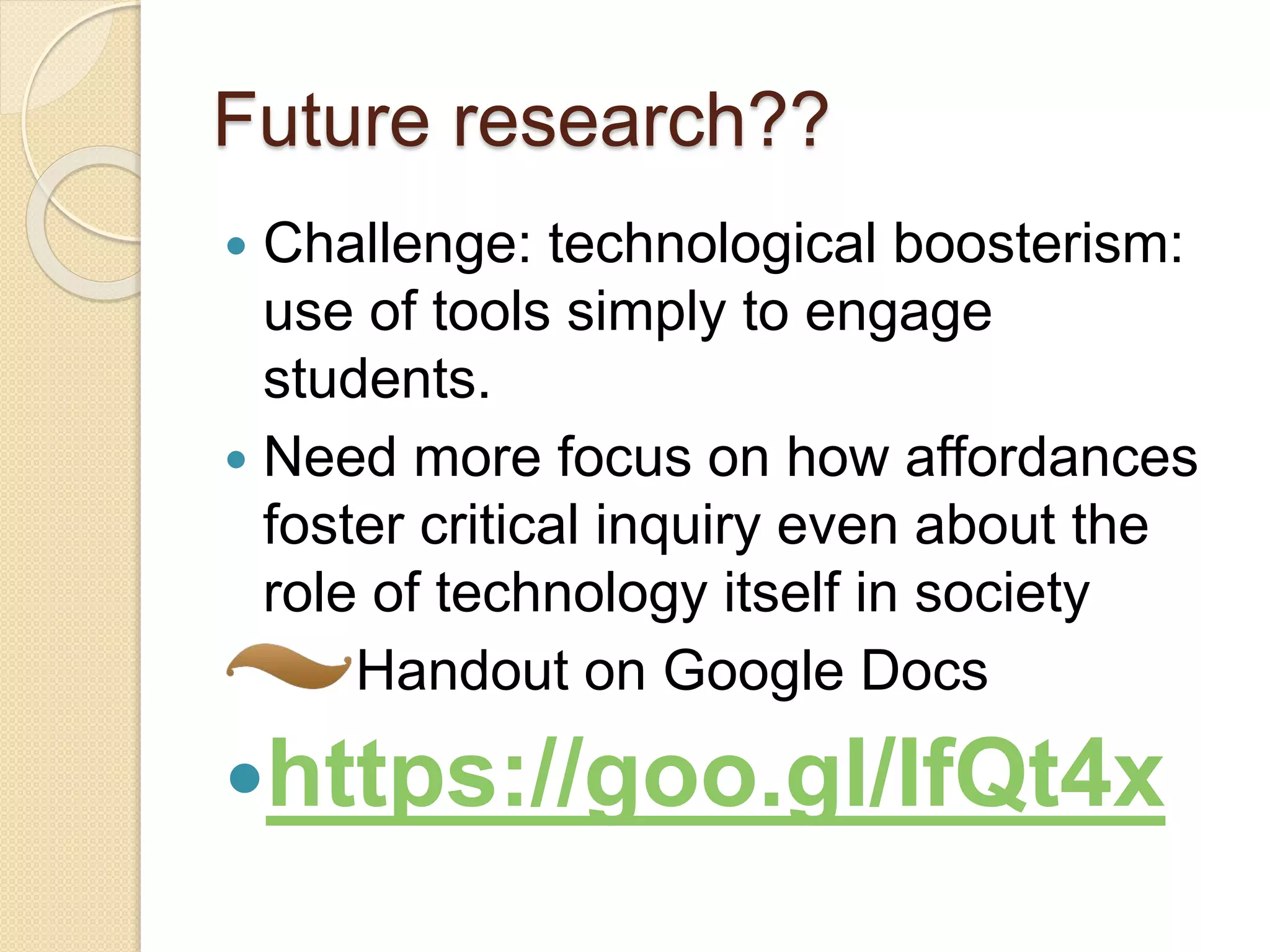 Future research??
 Challenge: technological boosterism:
use of tools simply to engage
students.
 Need more focus on how affordances
foster critical inquiry even about the
role of technology itself in society
Handout on Google Docs
https://goo.gl/IfQt4x
 