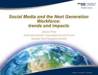 Social Media and the Next Generation Workforce:  trends and impacts Jessica Pater Associate Director, Foundations for the Future Georgia Tech Research Institute 