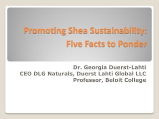 Promoting Shea Sustainability:
          Five Facts to Ponder

                Dr. Georgia Duerst-Lahti
CEO DLG Naturals, Duerst Lahti Global LLC
                Professor, Beloit College
 