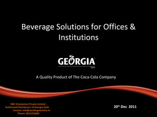 Beverage Solutions for Offices & Institutions A Quality Product of The Coca-Cola Company 20 th  Dec  2011 SMC Enterprises Private Limited - Authorised Distributors of Georgia Gold  Contact: info@vendingmachine.in Phone: 9811225804 