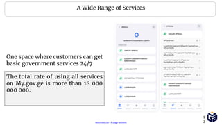 Restricted Use - À usage restreint
One space where customers can get
basic government services 24/7
The total rate of using all services
on My.gov.ge is more than 18 000
000 000.
A Wide Range of Services
1
2
 