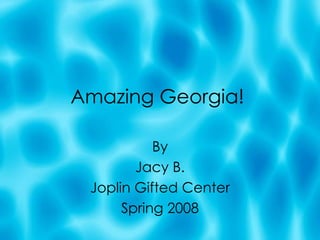 Amazing Georgia! By Jacy B. Joplin Gifted Center Spring 2008 