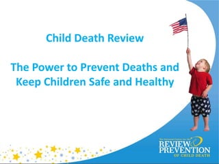 Child Death Review
The Power to Prevent Deaths and
Keep Children Safe and Healthy
 