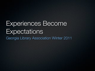 Experiences Become
Expectations
Georgia Library Association Winter 2011
 