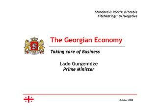 Standard & Poor’s: B/Stable
                         FitchRatings: B+/Negative
                                   g        g




The Georgian Economy
        g          y
Taking care of Business

    Lado Gurgenidze
      Prime Mi i t
      P i   Minister




                                      October 2008
 