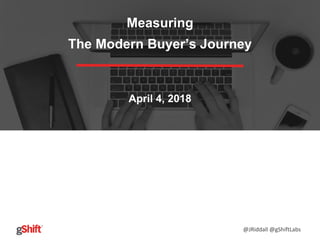 @JRiddall @gShiftLabs
Measuring
The Modern Buyer’s Journey
April 4, 2018
 