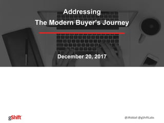 @JRiddall @gShiftLabs
Addressing
The Modern Buyer’s Journey
December 20, 2017
 