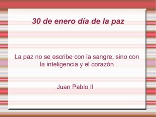 30 de enero día de la paz



La paz no se escribe con la sangre, sino con
        la inteligencia y el corazón


              Juan Pablo II
 