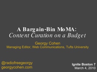 A Bargain-Bin MoMA:  Content Curation on a Budget Georgy Cohen Managing Editor, Web Communications, Tufts University Ignite Boston 7 March 4, 2010 @radiofreegeorgy georgycohen.com 