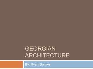 GEORGIAN
ARCHITECTURE
By: Ryan Domke
 