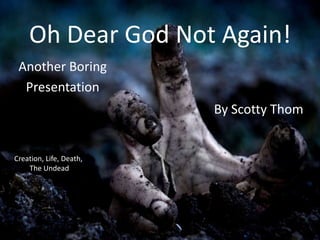 Oh Dear God Not Again!
Another Boring
Presentation
By Scotty Thom

Creation, Life, Death,
The Undead

 