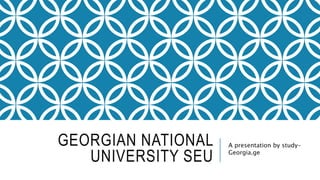 GEORGIAN NATIONAL
UNIVERSITY SEU
A presentation by study-
Georgia.ge
 