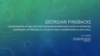 GEORGIAN PINGBACKS
UNDERSTANDING ATTRIBUTION AND PLAGIARISM IN NINETEENTH-CENTURY REPRINTING
INTERROGER L’ATTRIBUTION ET LE PLAGIAT DANS LA RÉIMPRESSION AU XIXE SIÈCLE
M. H. BEALS
ORCID: 0000-0002-2907-3313
LOUGHBOROUGH UNIVERSITY
@MHBEALS
 