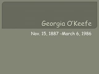 GeorgiaO’Keefe Nov. 15, 1887 -March 6, 1986 