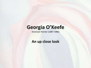Georgia O’Keefe
American Painter (1887-1986)
An up close look
 