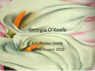 Georgia O’KeefeArtists Project Eric Pinsker-Smith Mr. Ito 2010 8th Grade English 