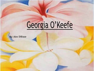 Georgia O’Keefe By: Alex DiBiase 