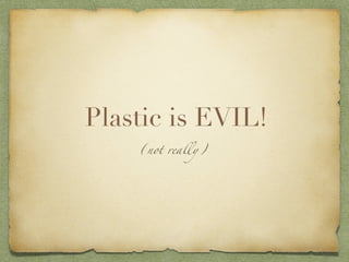 Plastic is EVIL!
    (not really)
 
