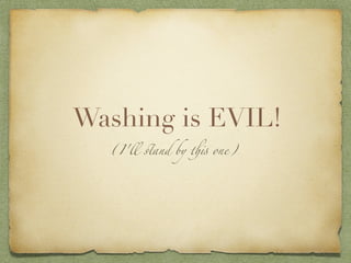Washing is EVIL!
  (I'll #and by $% one)
 