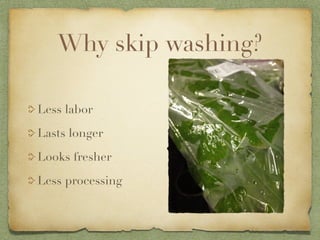 Why skip washing?

Less labor

Lasts longer

Looks fresher

Less processing
 