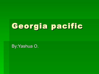 Georgia pacific By:Yashua O. 