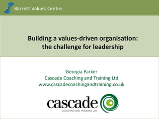 www.valuescentre.com 0www.valuescentre.com
Building a values-driven organisation:
the challenge for leadership
Georgia Parker
Cascade Coaching and Training Ltd
www.cascadecoachingandtraining.co.uk
 
