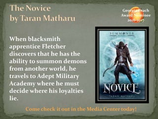 When blacksmith
apprentice Fletcher
discovers that he has the
ability to summon demons
from another world, he
travels to Adept Military
Academy where he must
decide where his loyalties
lie.
Come check it out in the Media Center today!
Georgia Peach
Award Nominee
2016-2017
 