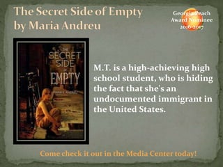 M.T. is a high-achieving high
school student, who is hiding
the fact that she's an
undocumented immigrant in
the United States.
Come check it out in the Media Center today!
Georgia Peach
Award Nominee
2016-2017
 
