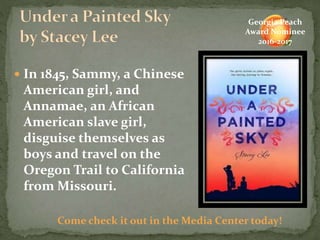  In 1845, Sammy, a Chinese
American girl, and
Annamae, an African
American slave girl,
disguise themselves as
boys and travel on the
Oregon Trail to California
from Missouri.
Come check it out in the Media Center today!
Georgia Peach
Award Nominee
2016-2017
 