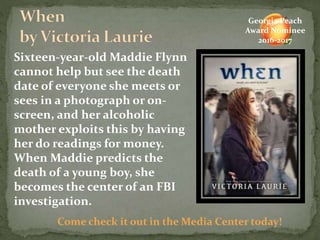 Sixteen-year-old Maddie Flynn
cannot help but see the death
date of everyone she meets or
sees in a photograph or on-
screen, and her alcoholic
mother exploits this by having
her do readings for money.
When Maddie predicts the
death of a young boy, she
becomes the center of an FBI
investigation.
Come check it out in the Media Center today!
Georgia Peach
Award Nominee
2016-2017
 