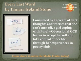 Consumed by a stream of dark
thoughts and worries that she
can't turn off, a girl coping
with Purely-Obsessional OCD
learns to accept herself and
take control of her life
through her experiences in
poetry club.
Come check it out in the Media Center today!
Georgia Peach
Award Nominee
2016-2017
 