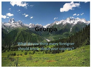 Georgia
What do you think every foreigner
should know about your country?

 