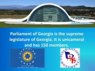 Parliament of Georgia is the supreme
legislature of Georgia. It is unicameral
and has 150 members.
 