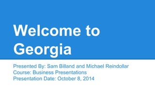 Welcome to
Georgia
Presented By: Sam Billand and Michael Reindollar
Course: Business Presentations
Presentation Date: October 8, 2014
 