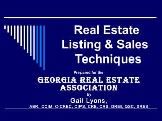 Real Estate 
Listing & Sales 
Techniques 
Prepared for the 
GeorGia real estate 
association 
by 
Gail Lyons, 
ABR, CCIM, C-CREC, CIPS, CRB, CRS, DREI, QSC, SRES 
 