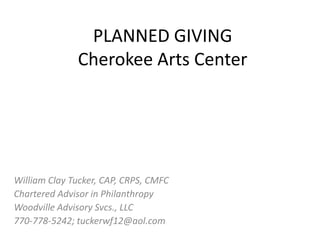 PLANNED GIVING
              Cherokee Arts Center




William Clay Tucker, CAP, CRPS, CMFC
Chartered Advisor in Philanthropy
Woodville Advisory Svcs., LLC
770-778-5242; tuckerwf12@aol.com
 
